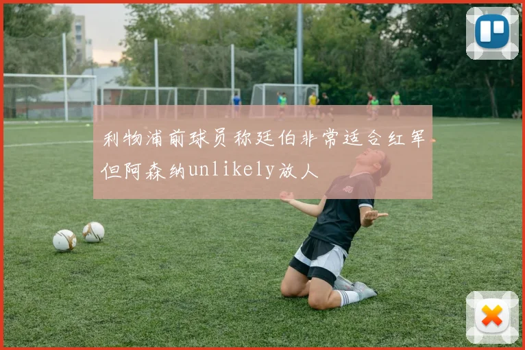 利物浦前球员称廷伯非常适合红军但阿森纳unlikely放人