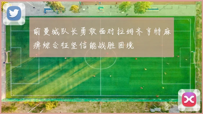 前曼城队长勇敢面对拉姆齐亨特麻痹综合征坚信能战胜困境