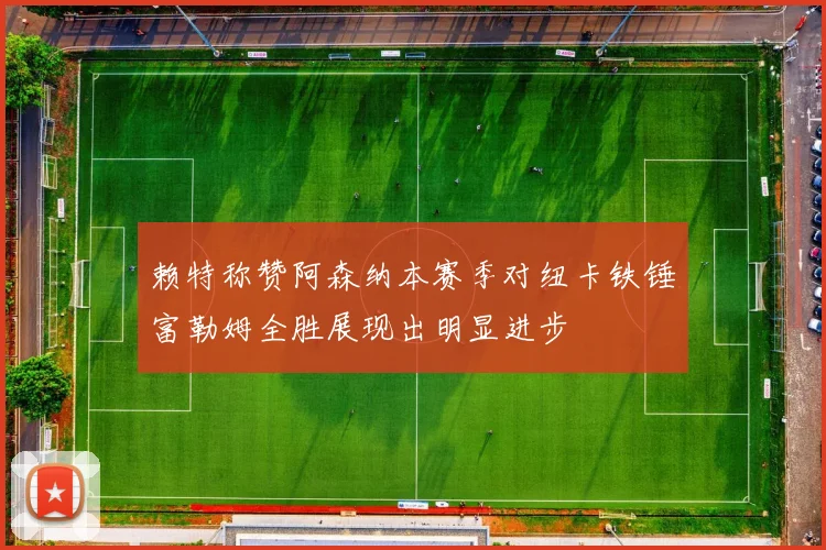 赖特称赞阿森纳本赛季对纽卡铁锤富勒姆全胜展现出明显进步