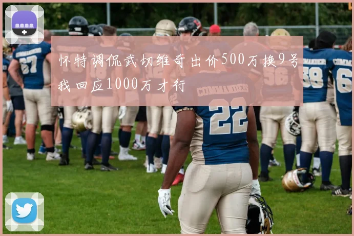 怀特调侃武切维奇出价500万换9号我回应1000万才行