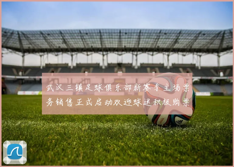 武汉三镇足球俱乐部新赛季主场票务销售正式启动欢迎球迷积极购票支持球队