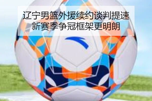 辽宁男篮外援续约谈判提速 新赛季争冠框架更明朗（BOWWAYSPORTS）